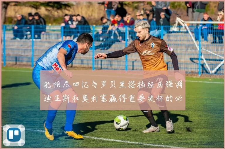 孔帕尼回忆与罗贝里搭档经历强调迪亚斯和奥利塞赢得重要奖杯的必要性