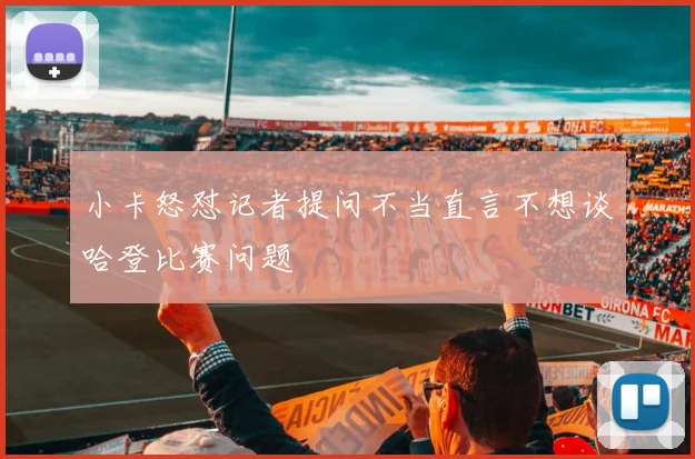 小卡怒怼记者提问不当直言不想谈哈登比赛问题