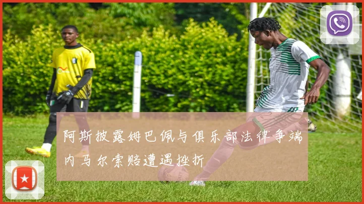 阿斯披露姆巴佩与俱乐部法律争端内马尔索赔遭遇挫折