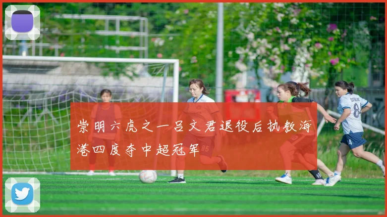 崇明六虎之一吕文君退役后执教海港四度夺中超冠军