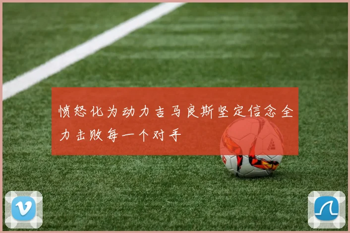 愤怒化为动力吉马良斯坚定信念全力击败每一个对手