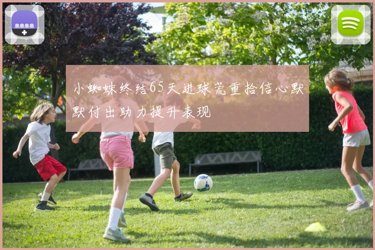 小蜘蛛终结65天进球荒重拾信心默默付出助力提升表现