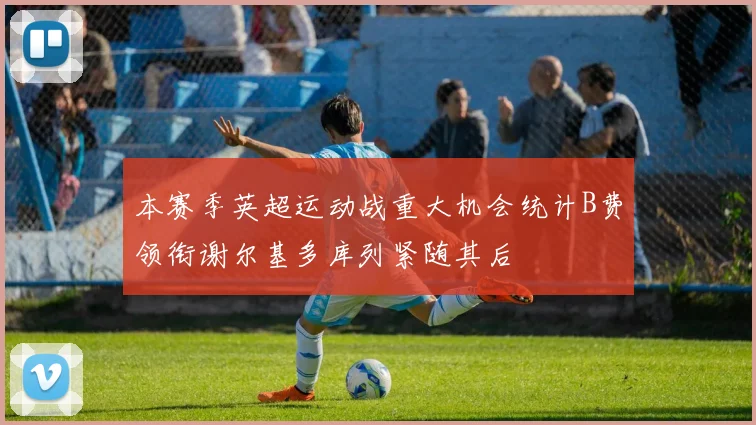 本赛季英超运动战重大机会统计B费领衔谢尔基多库列紧随其后