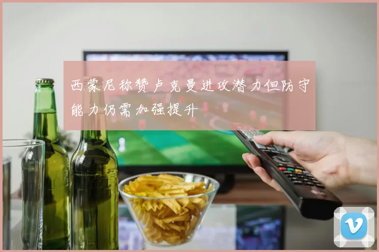 西蒙尼称赞卢克曼进攻潜力但防守能力仍需加强提升