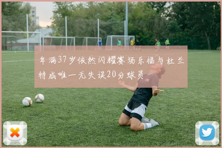 年满37岁依然闪耀赛场乐福与杜兰特成唯一无失误20分球员