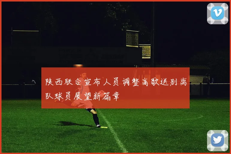 陕西联合宣布人员调整高歌送别离队球员展望新篇章