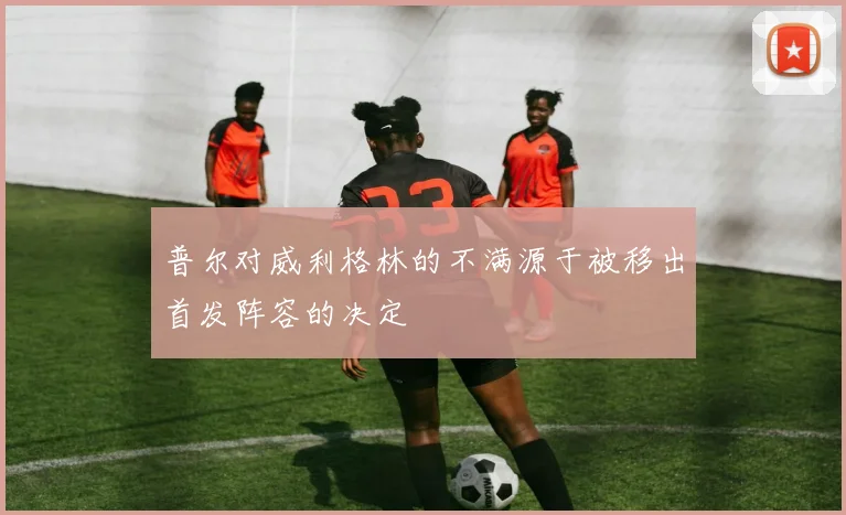 普尔对威利格林的不满源于被移出首发阵容的决定