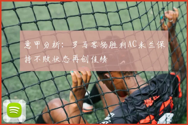 意甲分析:罗马客场胜利AC米兰保持不败状态再创佳绩