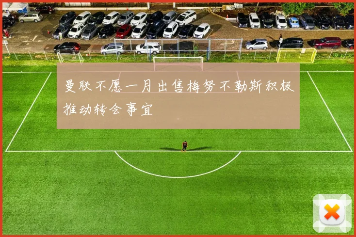 曼联不愿一月出售梅努不勒斯积极推动转会事宜