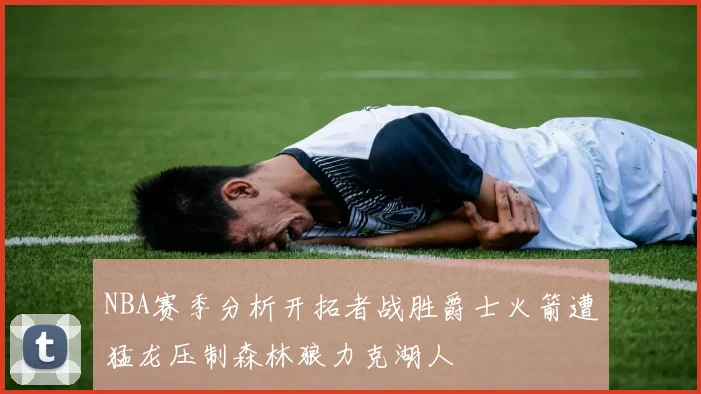 NBA赛季分析开拓者战胜爵士火箭遭猛龙压制森林狼力克湖人