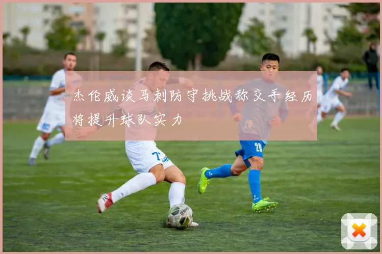 杰伦威谈马刺防守挑战称交手经历将提升球队实力
