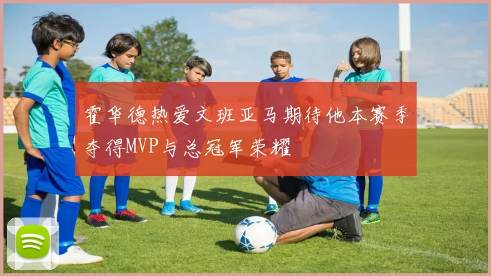 霍华德热爱文班亚马期待他本赛季夺得MVP与总冠军荣耀