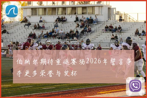 伯纳尔期待重返赛场2026年誓言争夺更多荣誉与奖杯